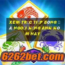 xem trực tiếp bóng đá ngoại hạng anh hôm nay