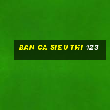 ban ca sieu thi 123