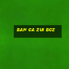 ban ca zui bcz