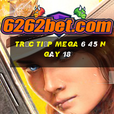 Trực tiếp MEGA 6 45 ngày 18