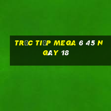 Trực tiếp MEGA 6 45 ngày 18