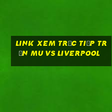 link xem trực tiếp trận mu vs liverpool