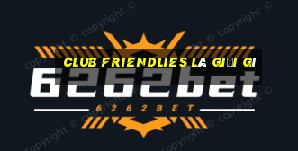 club friendlies là giải gì