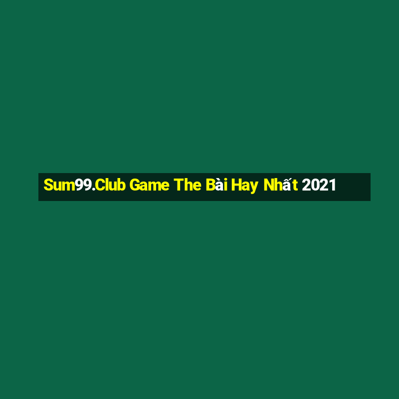 Sum99.Club Game The Bài Hay Nhất 2021