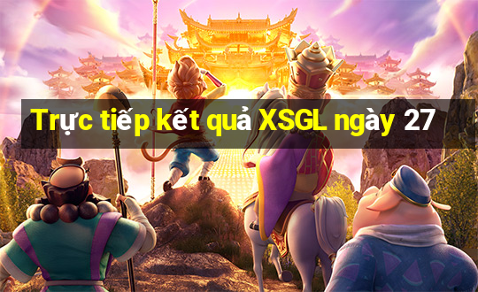 Trực tiếp kết quả XSGL ngày 27