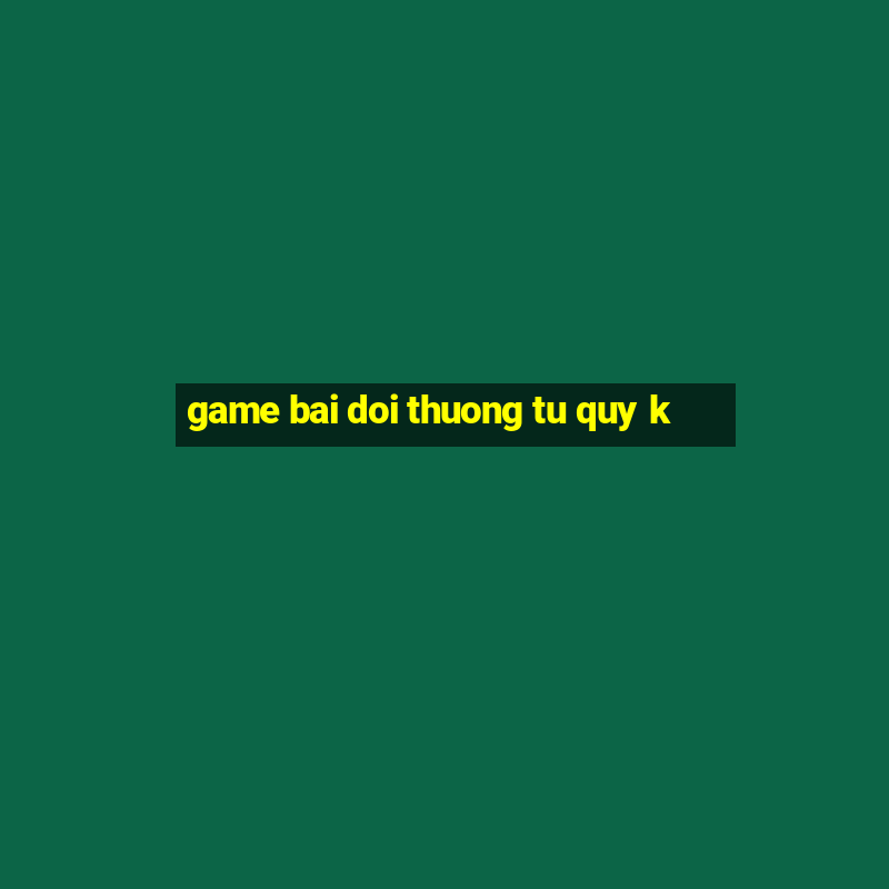 game bai doi thuong tu quy k