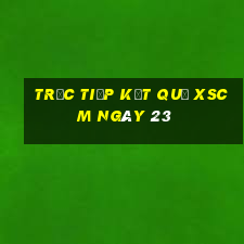 Trực tiếp kết quả XSCM ngày 23