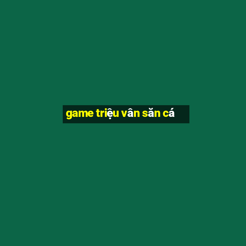 game triệu vân săn cá