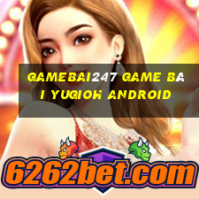 Gamebai247 Game Bài Yugioh Android