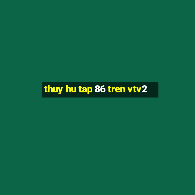 thuy hu tap 86 tren vtv2