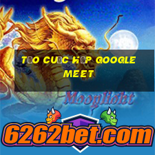 tạo cuộc họp google meet