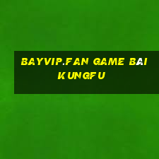 Bayvip.Fan Game Bài Kungfu