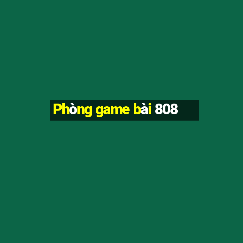 Phòng game bài 808