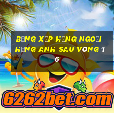 bảng xếp hạng ngoại hạng anh sau vòng 16