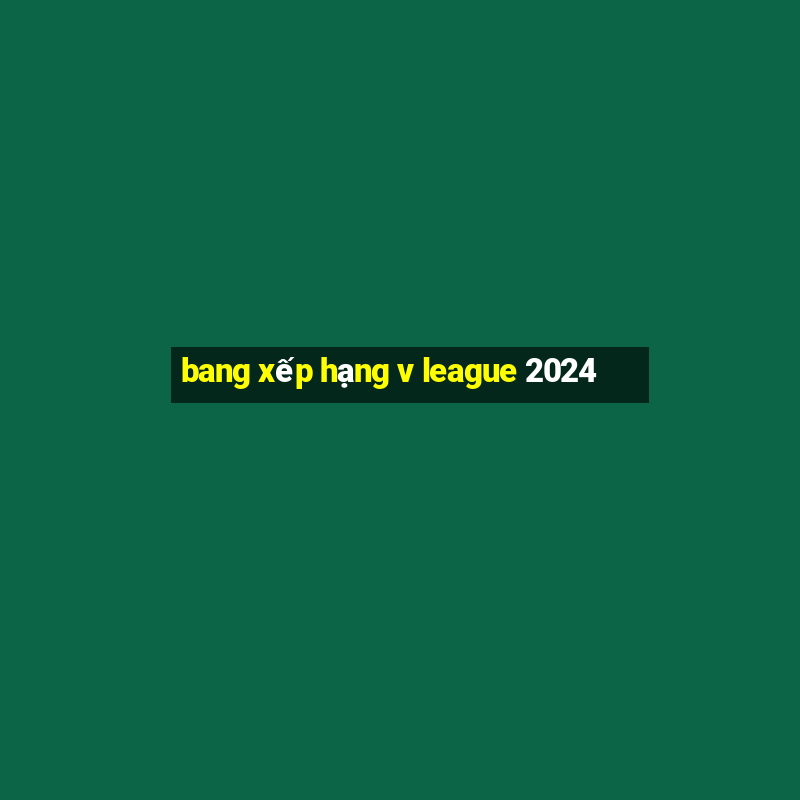 bang xếp hạng v league 2024