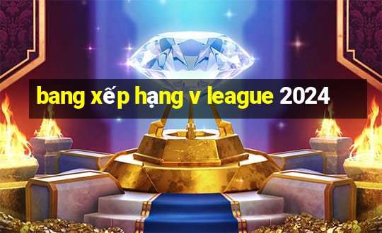 bang xếp hạng v league 2024