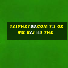 Taiphat88.Com Tại Game Bài Đổi The