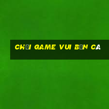 chơi game vui bắn cá