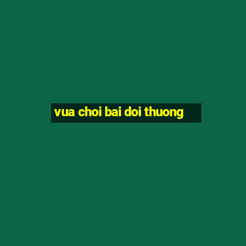 vua choi bai doi thuong