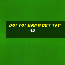 doi toi hang bet tap 12