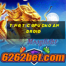 tăng tốc gpu cho android