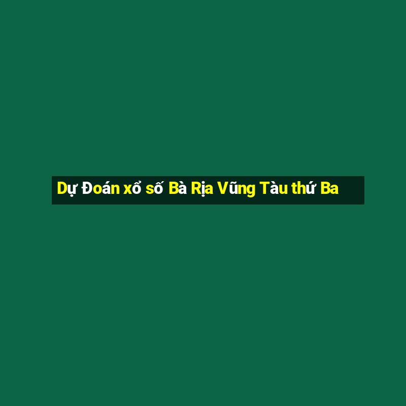 Dự Đoán xổ số Bà Rịa Vũng Tàu thứ Ba