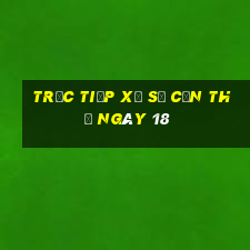 Trực tiếp Xổ Số Cần Thơ ngày 18