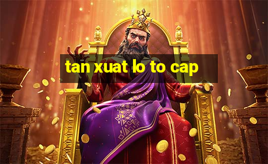 tan xuat lo to cap