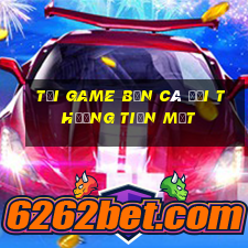 tải game bắn cá đổi thưởng tiền mặt