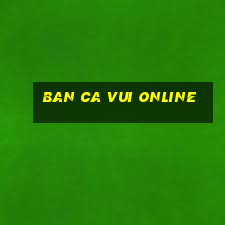 ban ca vui online