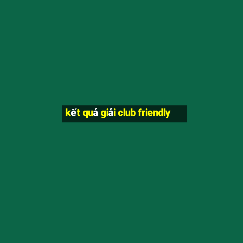 kết quả giải club friendly