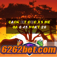 Cách đặt cược XS Mega 6 45 ngày 20