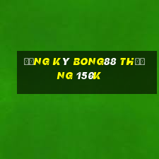 Đăng ký Bong88 Thưởng 150k