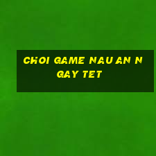 choi game nau an ngay tet