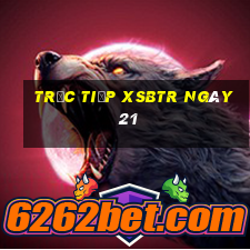 Trực tiếp XSBTR ngày 21