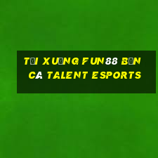 Tải xuống Fun88 Bắn cá Talent Esports