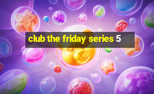 club the friday series 5