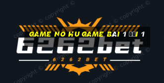 Game No Hu Game Bài 1 Đổi 1