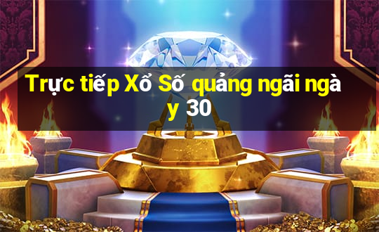 Trực tiếp Xổ Số quảng ngãi ngày 30