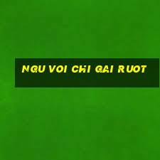 ngu voi chi gai ruot