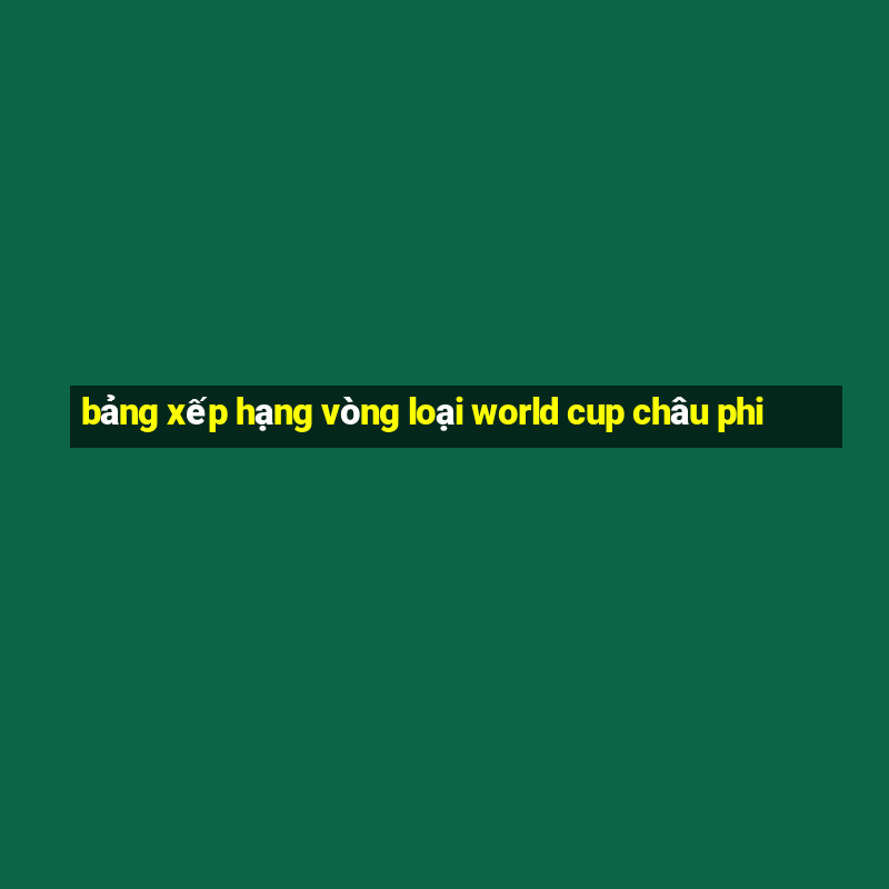 bảng xếp hạng vòng loại world cup châu phi