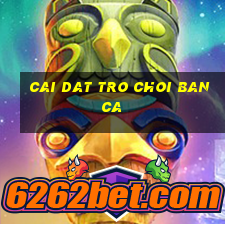 cai dat tro choi ban ca