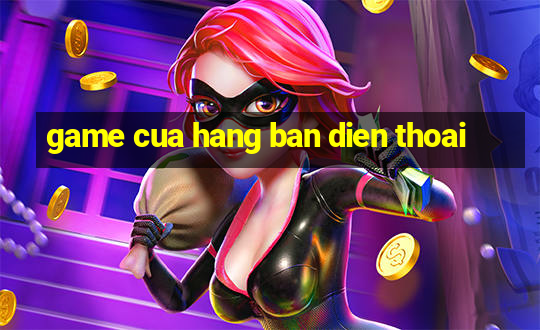 game cua hang ban dien thoai