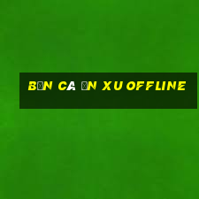 bắn cá ăn xu offline