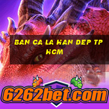 ban ca la han dep tphcm