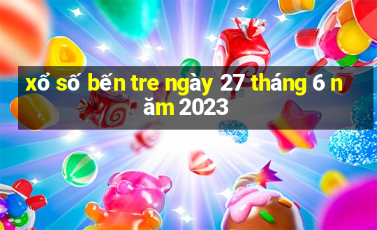 xổ số bến tre ngày 27 tháng 6 năm 2023