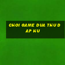 choi game dua thu dap hu