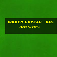 golden hoyeah   casino slots