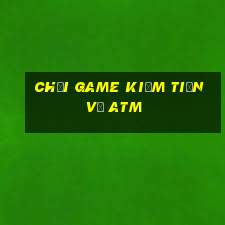 chơi game kiếm tiền về atm