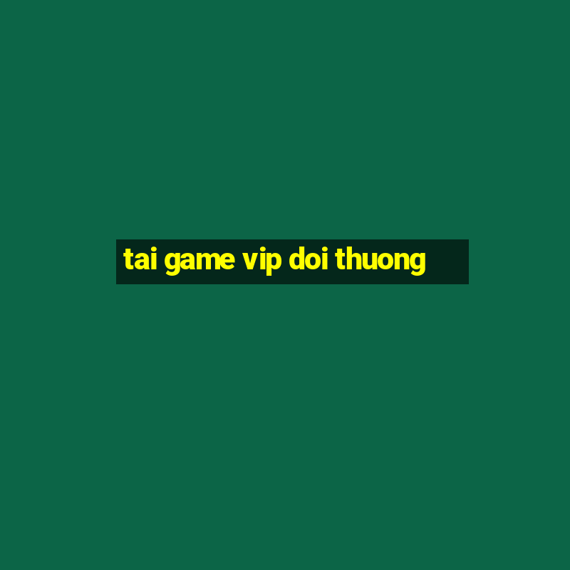 tai game vip doi thuong